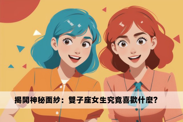 揭開神秘面紗：雙子座女生究竟喜歡什麼？