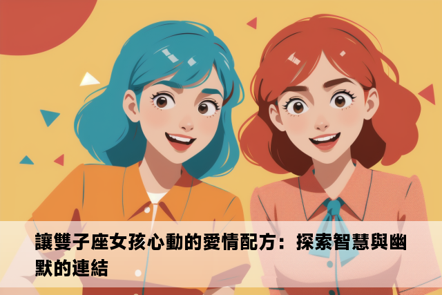 讓雙子座女孩心動的愛情配方：探索智慧與幽默的連結