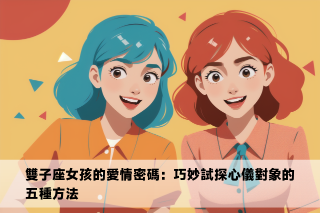 雙子座女孩的愛情密碼：巧妙試探心儀對象的五種方法