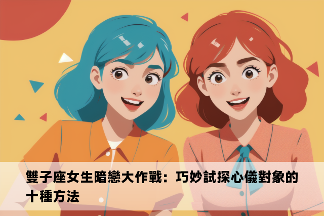 雙子座女生暗戀大作戰：巧妙試探心儀對象的十種方法